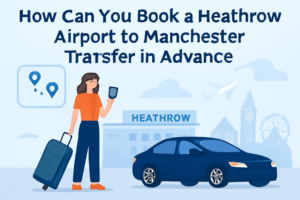 How Can You Book a Heathrow Airport to Manchester Transfer in Advance